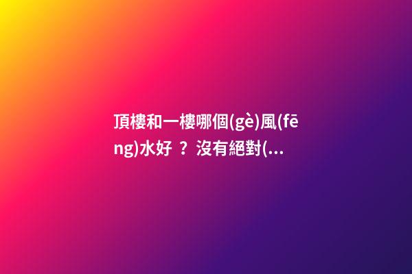 頂樓和一樓哪個(gè)風(fēng)水好？沒有絕對(duì)的好與壞